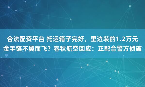 合法配资平台 托运箱子完好，里边装的1.2万元金手链不翼而飞？春秋航空回应：正配合警方侦破