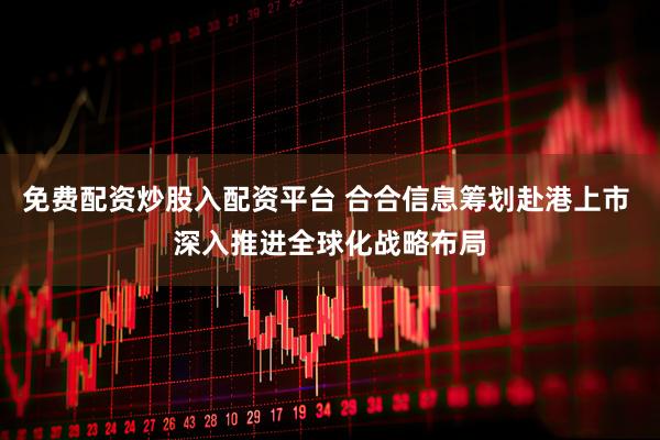 免费配资炒股入配资平台 合合信息筹划赴港上市 深入推进全球化战略布局