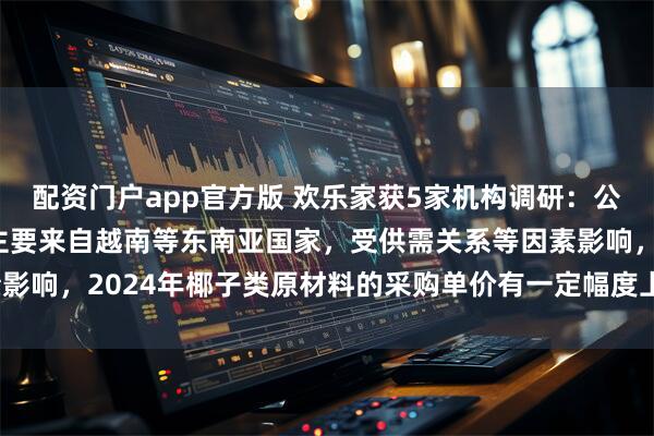 配资门户app官方版 欢乐家获5家机构调研：公司生榨椰肉汁、椰子水主要来自越南等东南亚国家，受供需关系等因素影响，2024年椰子类原材料的采购单价有一定幅度上升（附调研问答）