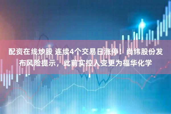 配资在线炒股 连续4个交易日涨停！尚纬股份发布风险提示，此前实控人变更为福华化学