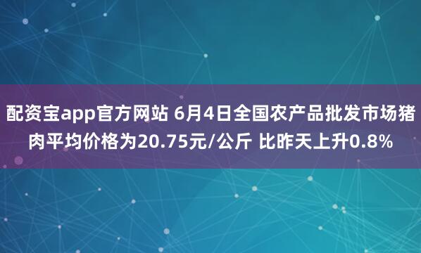 配资宝app官方网站 6月4日全国农产品批发市场猪肉平均价格为20.75元/公斤 比昨天上升0.8%