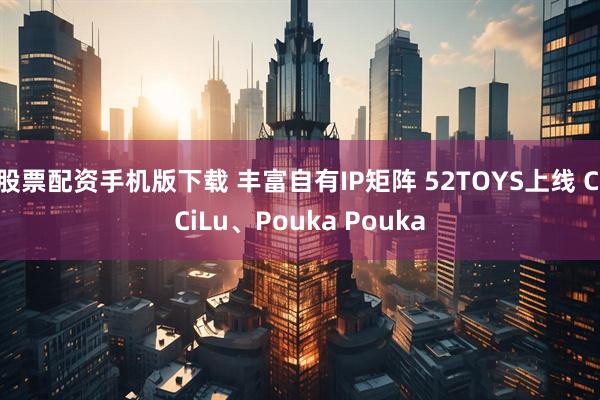 股票配资手机版下载 丰富自有IP矩阵 52TOYS上线 CiCiLu、Pouka Pouka