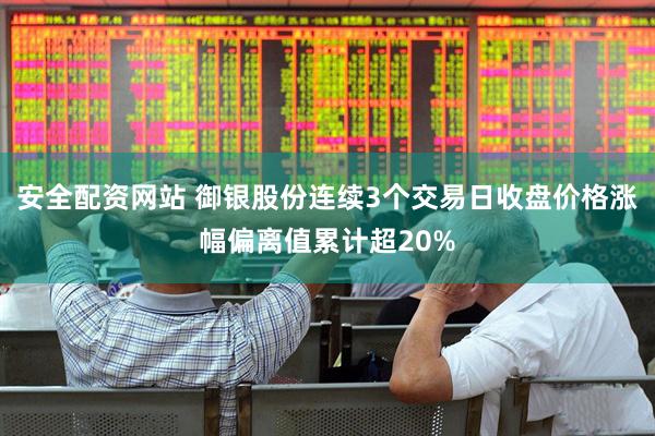 安全配资网站 御银股份连续3个交易日收盘价格涨幅偏离值累计超20%