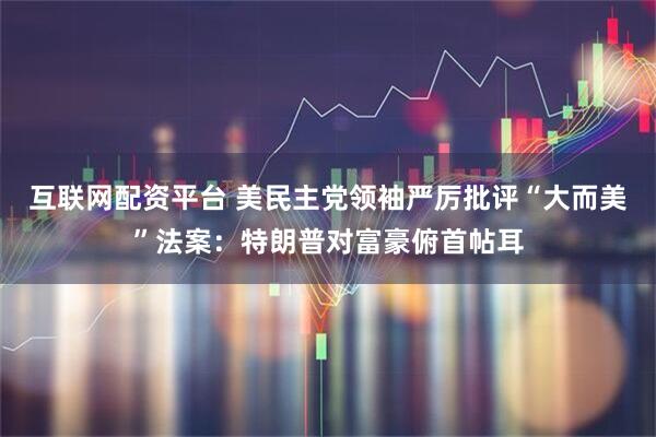 互联网配资平台 美民主党领袖严厉批评“大而美”法案：特朗普对富豪俯首帖耳