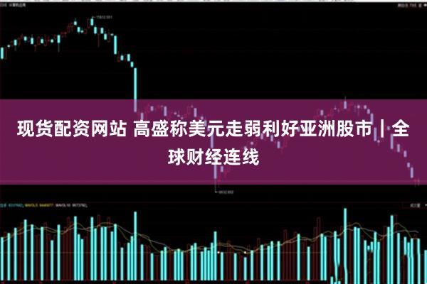 现货配资网站 高盛称美元走弱利好亚洲股市｜全球财经连线