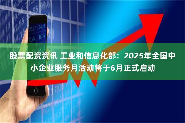 股票配资资讯 工业和信息化部：2025年全国中小企业服务月活动将于6月正式启动