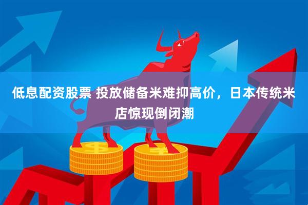 低息配资股票 投放储备米难抑高价，日本传统米店惊现倒闭潮