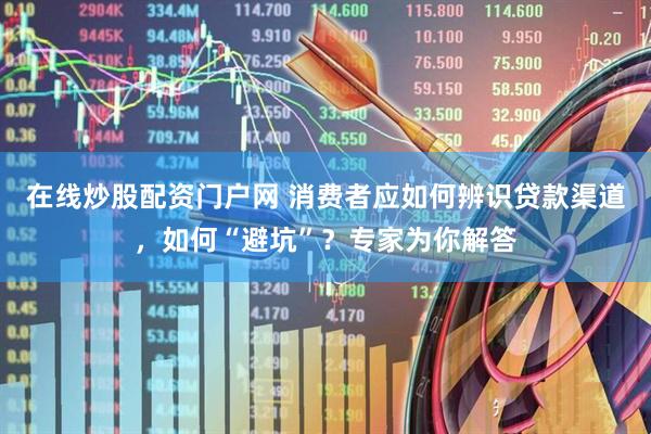 在线炒股配资门户网 消费者应如何辨识贷款渠道，如何“避坑”？专家为你解答