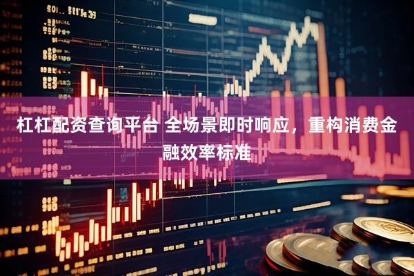 杠杠配资查询平台 全场景即时响应，重构消费金融效率标准