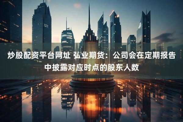 炒股配资平台网址 弘业期货：公司会在定期报告中披露对应时点的股东人数