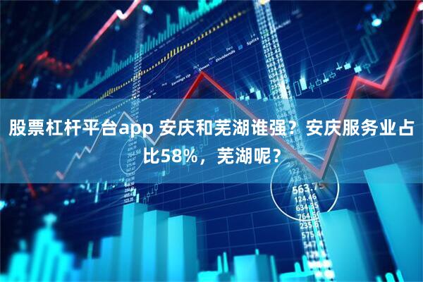 股票杠杆平台app 安庆和芜湖谁强？安庆服务业占比58%，芜湖呢？