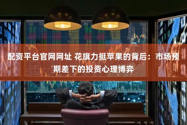 配资平台官网网址 花旗力挺苹果的背后：市场预期差下的投资心理博弈