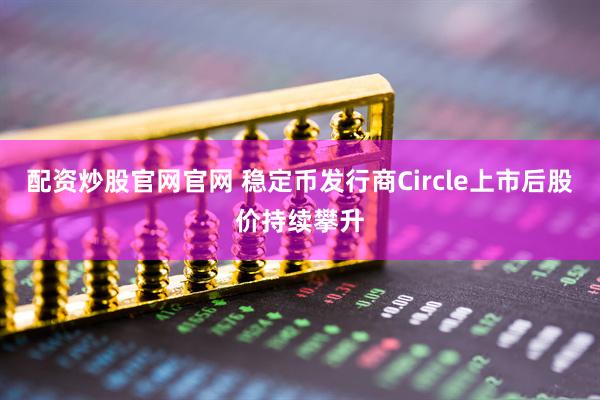 配资炒股官网官网 稳定币发行商Circle上市后股价持续攀升