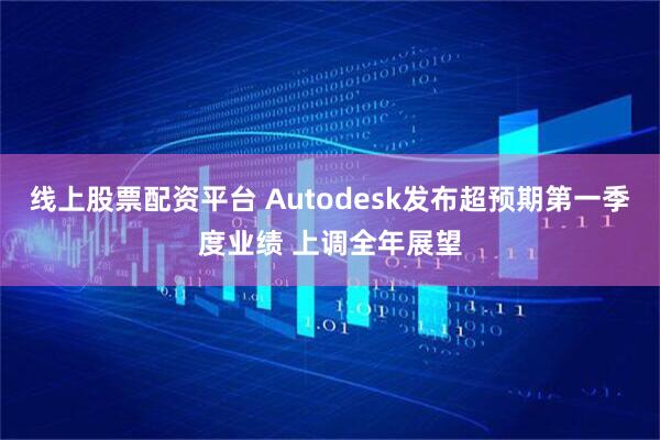 线上股票配资平台 Autodesk发布超预期第一季度业绩 上调全年展望