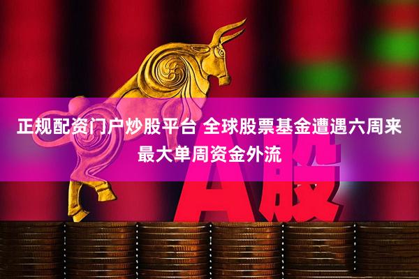 正规配资门户炒股平台 全球股票基金遭遇六周来最大单周资金外流