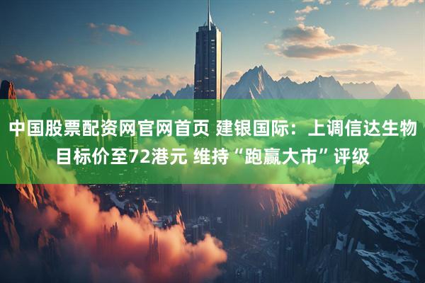 中国股票配资网官网首页 建银国际：上调信达生物目标价至72港元 维持“跑赢大市”评级
