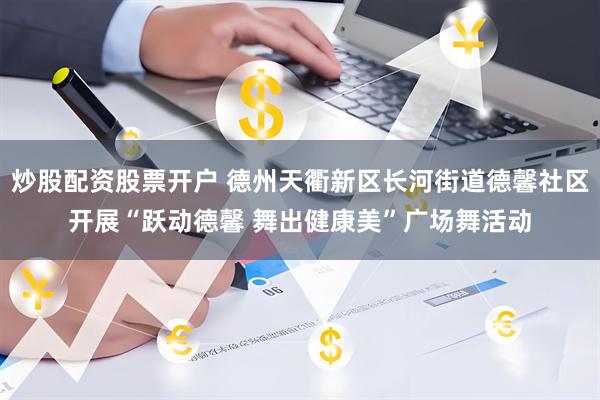 炒股配资股票开户 德州天衢新区长河街道德馨社区开展“跃动德馨 舞出健康美”广场舞活动