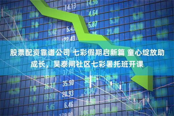 股票配资靠谱公司 七彩假期启新篇 童心绽放助成长，吴泰闸社区七彩暑托班开课