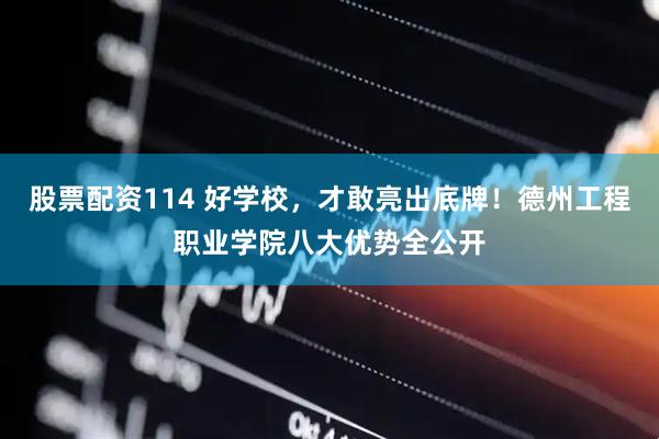 股票配资114 好学校，才敢亮出底牌！德州工程职业学院八大优势全公开