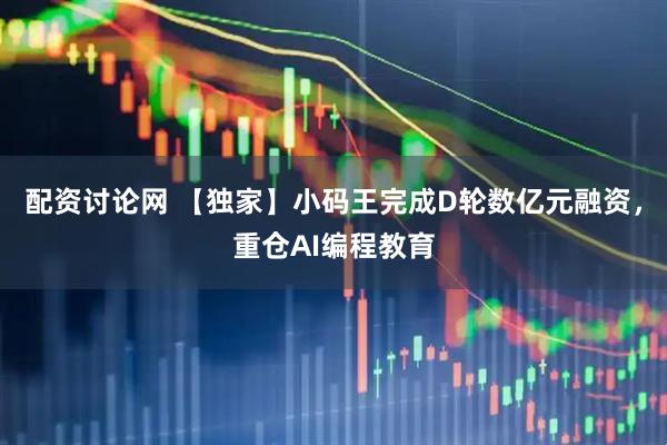 配资讨论网 【独家】小码王完成D轮数亿元融资，重仓AI编程教育
