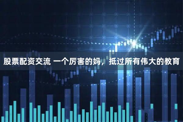 股票配资交流 一个厉害的妈，抵过所有伟大的教育