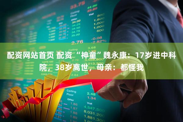 配资网站首页 配资 “神童”魏永康：17岁进中科院，38岁离世，母亲：都怪我