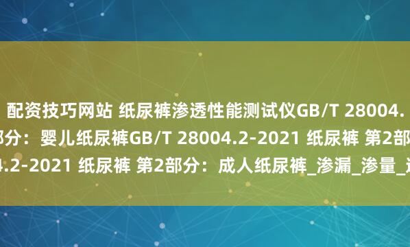 配资技巧网站 纸尿裤渗透性能测试仪GB/T 28004.1-2021 纸尿裤 第1部分：婴儿纸尿裤GB/T 28004.2-2021 纸尿裤 第2部分：成人纸尿裤_渗漏_渗量_速度