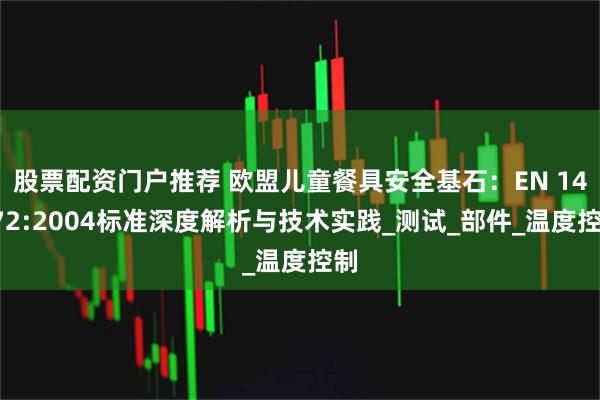 股票配资门户推荐 欧盟儿童餐具安全基石：EN 14372:2004标准深度解析与技术实践_测试_部件_温度控制