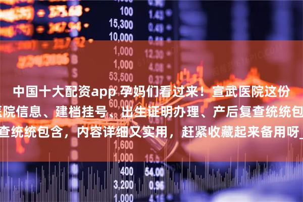 中国十大配资app 孕妈们看过来！宣武医院这份生育指南也太全了吧～ 医院信息、建档挂号、出生证明办理、产后复查统统包含，内容详细又实用，赶紧收藏起来备用呀_北京站_进行_流程
