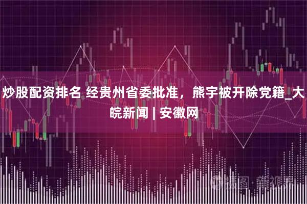 炒股配资排名 经贵州省委批准，熊宇被开除党籍_大皖新闻 | 安徽网