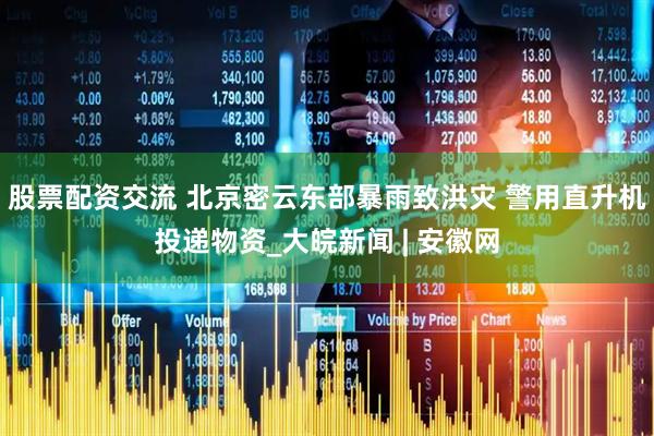 股票配资交流 北京密云东部暴雨致洪灾 警用直升机投递物资_大皖新闻 | 安徽网