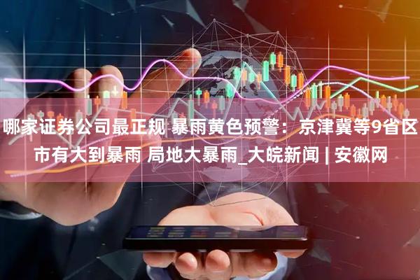 哪家证券公司最正规 暴雨黄色预警：京津冀等9省区市有大到暴雨 局地大暴雨_大皖新闻 | 安徽网