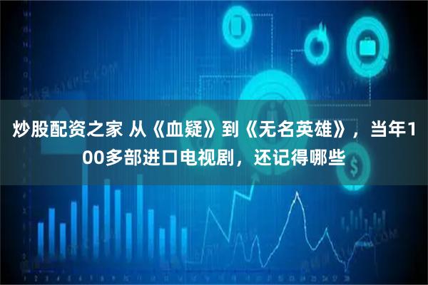 炒股配资之家 从《血疑》到《无名英雄》，当年100多部进口电视剧，还记得哪些