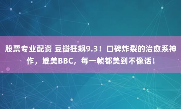 股票专业配资 豆瓣狂飙9.3！口碑炸裂的治愈系神作，媲美BBC，每一帧都美到不像话！