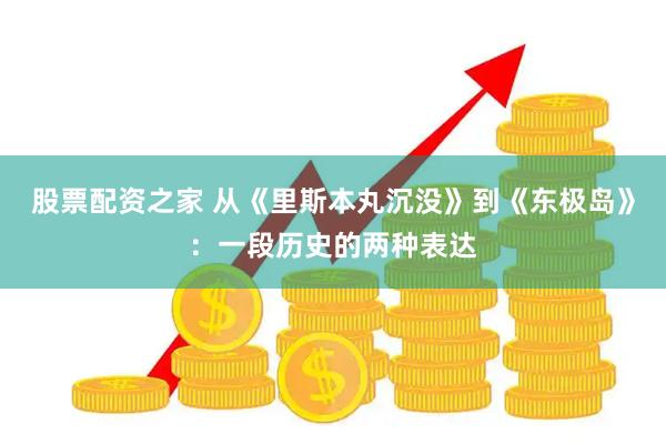 股票配资之家 从《里斯本丸沉没》到《东极岛》：一段历史的两种表达