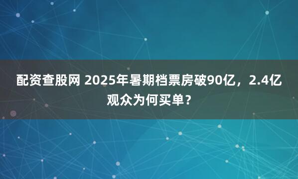 配资查股网 2025年暑期档票房破90亿，2.4亿观众为何买单？