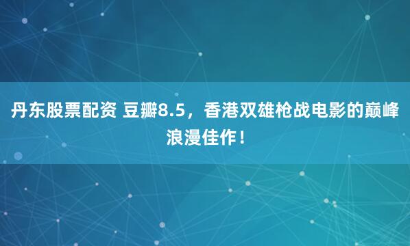 丹东股票配资 豆瓣8.5，香港双雄枪战电影的巅峰浪漫佳作！