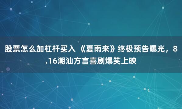 股票怎么加杠杆买入 《夏雨来》终极预告曝光，8.16潮汕方言喜剧爆笑上映
